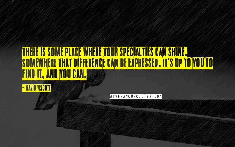 David Viscott Quotes: There is some place where your specialties can shine. Somewhere that difference can be expressed. It's up to you to find it, and you can.