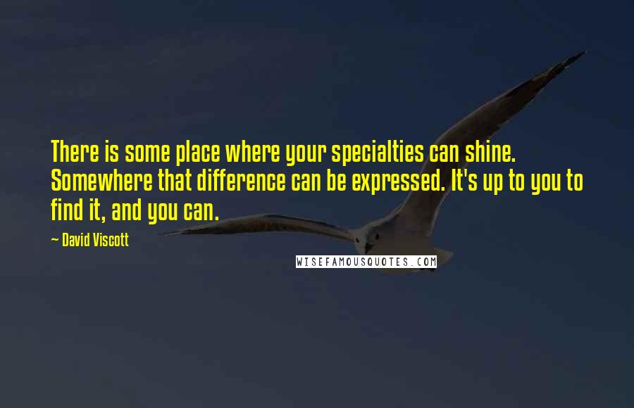 David Viscott Quotes: There is some place where your specialties can shine. Somewhere that difference can be expressed. It's up to you to find it, and you can.