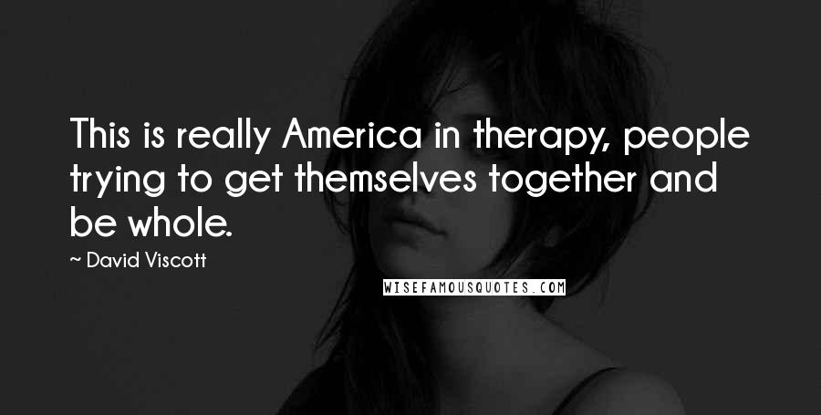 David Viscott Quotes: This is really America in therapy, people trying to get themselves together and be whole.