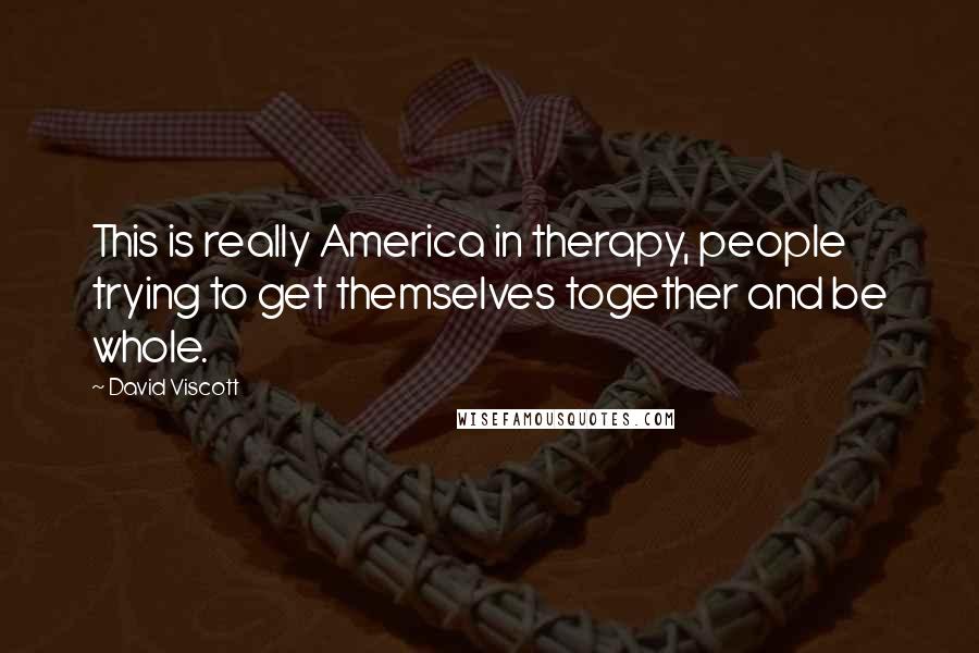David Viscott Quotes: This is really America in therapy, people trying to get themselves together and be whole.