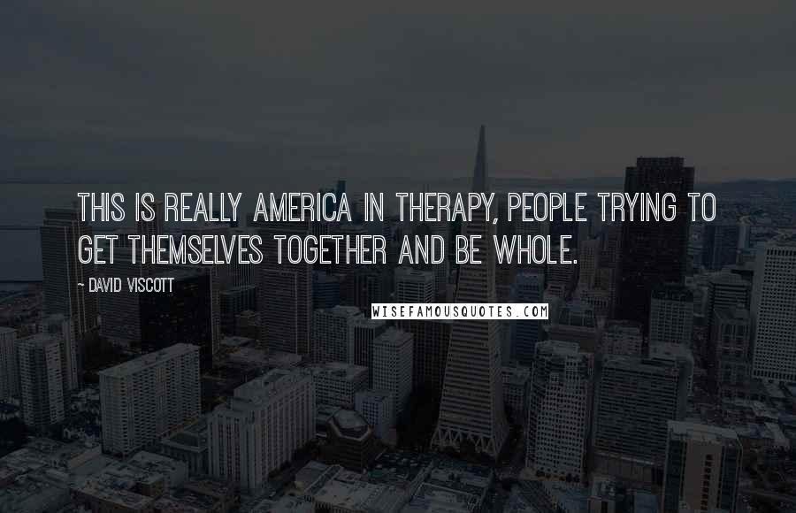 David Viscott Quotes: This is really America in therapy, people trying to get themselves together and be whole.