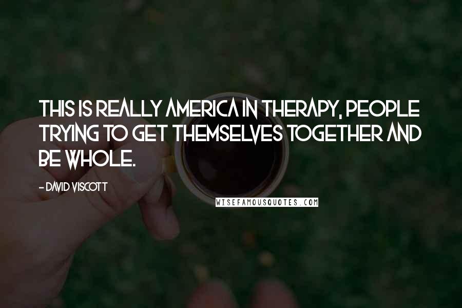 David Viscott Quotes: This is really America in therapy, people trying to get themselves together and be whole.