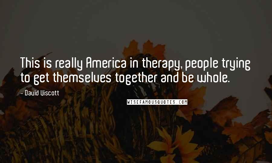 David Viscott Quotes: This is really America in therapy, people trying to get themselves together and be whole.