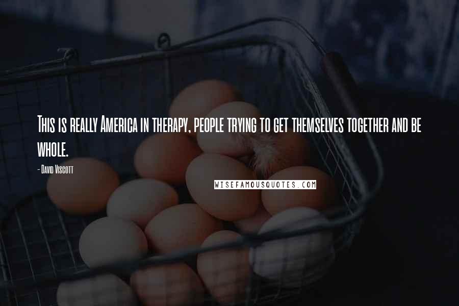 David Viscott Quotes: This is really America in therapy, people trying to get themselves together and be whole.