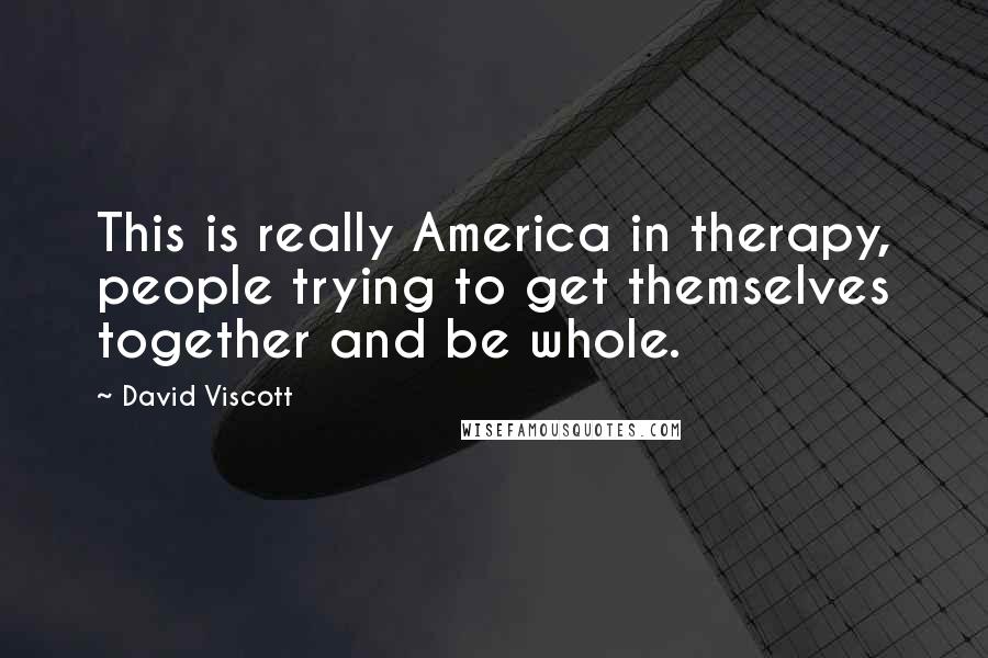 David Viscott Quotes: This is really America in therapy, people trying to get themselves together and be whole.