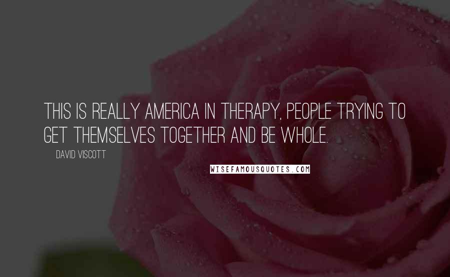 David Viscott Quotes: This is really America in therapy, people trying to get themselves together and be whole.