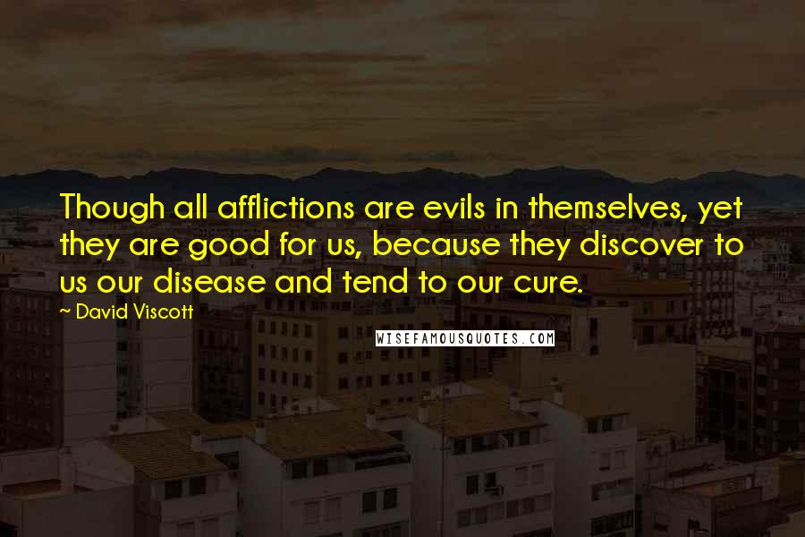David Viscott Quotes: Though all afflictions are evils in themselves, yet they are good for us, because they discover to us our disease and tend to our cure.