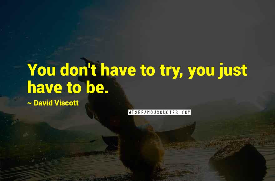 David Viscott Quotes: You don't have to try, you just have to be.