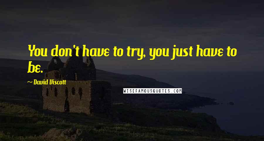 David Viscott Quotes: You don't have to try, you just have to be.