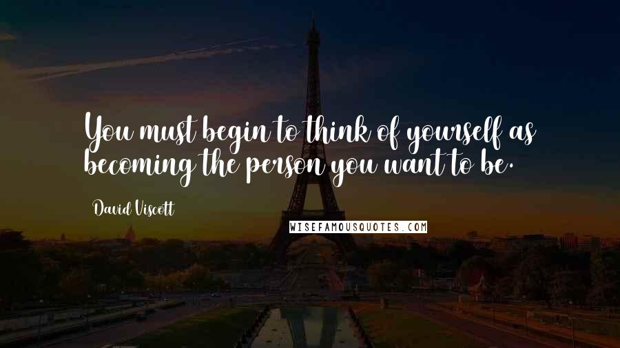 David Viscott Quotes: You must begin to think of yourself as becoming the person you want to be.