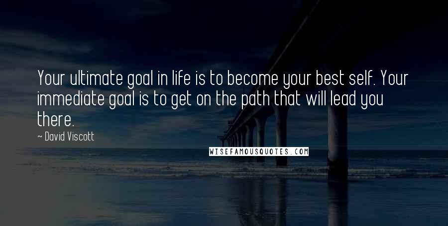 David Viscott Quotes: Your ultimate goal in life is to become your best self. Your immediate goal is to get on the path that will lead you there.