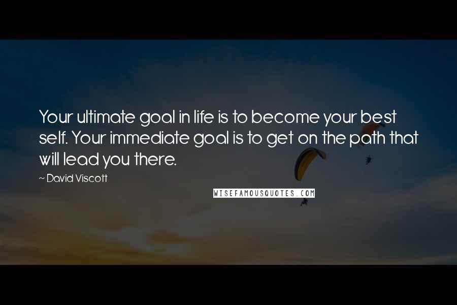 David Viscott Quotes: Your ultimate goal in life is to become your best self. Your immediate goal is to get on the path that will lead you there.