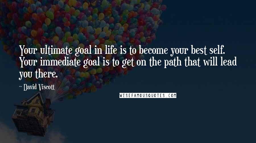 David Viscott Quotes: Your ultimate goal in life is to become your best self. Your immediate goal is to get on the path that will lead you there.