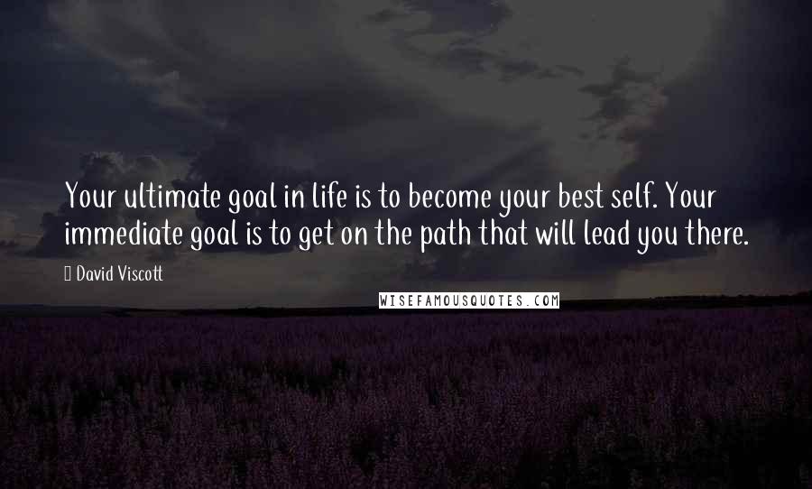 David Viscott Quotes: Your ultimate goal in life is to become your best self. Your immediate goal is to get on the path that will lead you there.