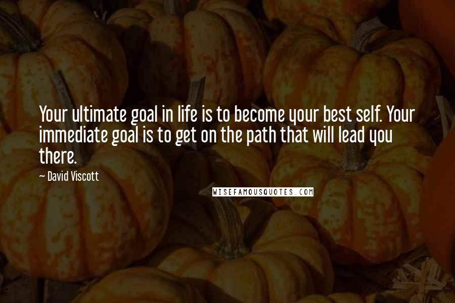 David Viscott Quotes: Your ultimate goal in life is to become your best self. Your immediate goal is to get on the path that will lead you there.