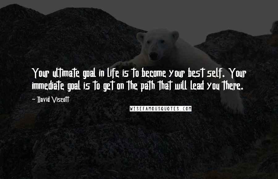 David Viscott Quotes: Your ultimate goal in life is to become your best self. Your immediate goal is to get on the path that will lead you there.