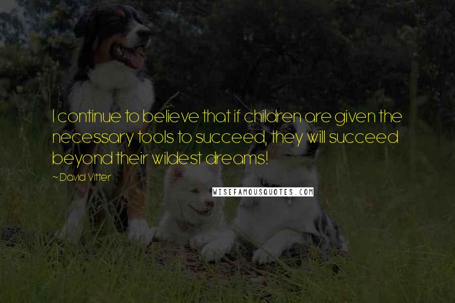 David Vitter Quotes: I continue to believe that if children are given the necessary tools to succeed, they will succeed beyond their wildest dreams!