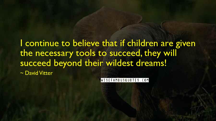 David Vitter Quotes: I continue to believe that if children are given the necessary tools to succeed, they will succeed beyond their wildest dreams!
