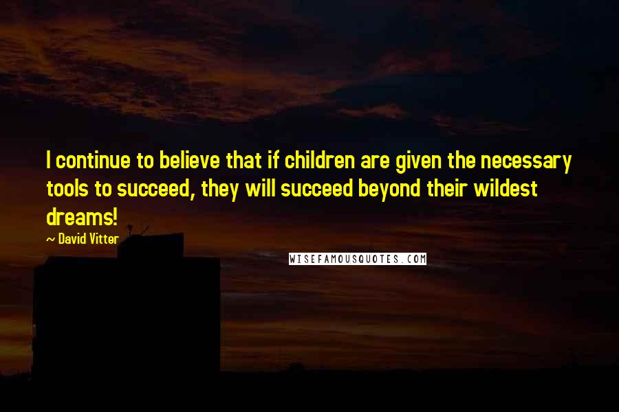 David Vitter Quotes: I continue to believe that if children are given the necessary tools to succeed, they will succeed beyond their wildest dreams!