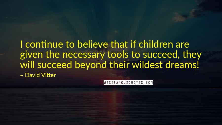 David Vitter Quotes: I continue to believe that if children are given the necessary tools to succeed, they will succeed beyond their wildest dreams!