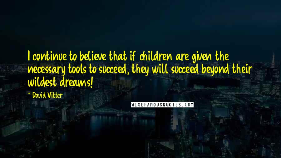 David Vitter Quotes: I continue to believe that if children are given the necessary tools to succeed, they will succeed beyond their wildest dreams!