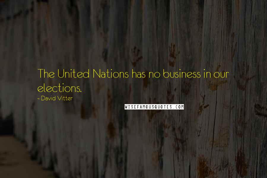 David Vitter Quotes: The United Nations has no business in our elections.