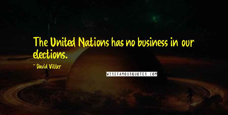 David Vitter Quotes: The United Nations has no business in our elections.