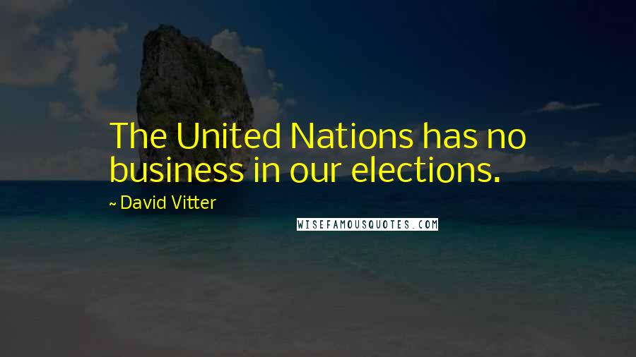 David Vitter Quotes: The United Nations has no business in our elections.