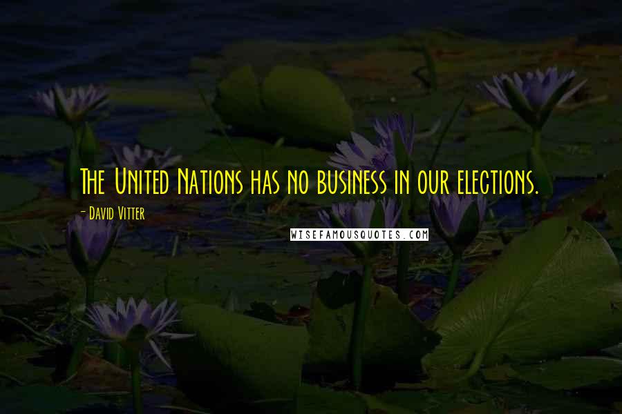 David Vitter Quotes: The United Nations has no business in our elections.