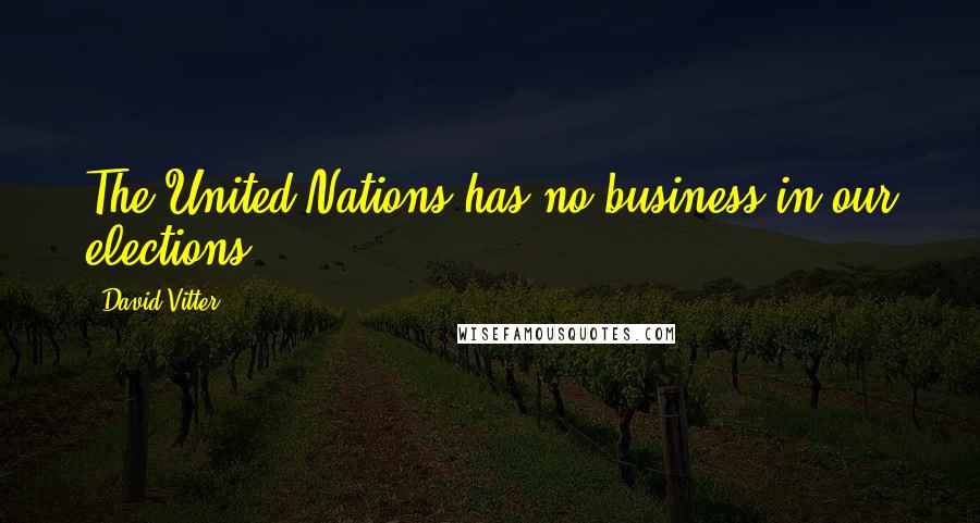 David Vitter Quotes: The United Nations has no business in our elections.