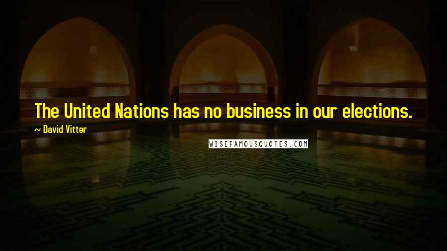 David Vitter Quotes: The United Nations has no business in our elections.