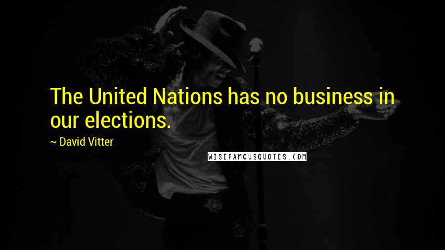 David Vitter Quotes: The United Nations has no business in our elections.