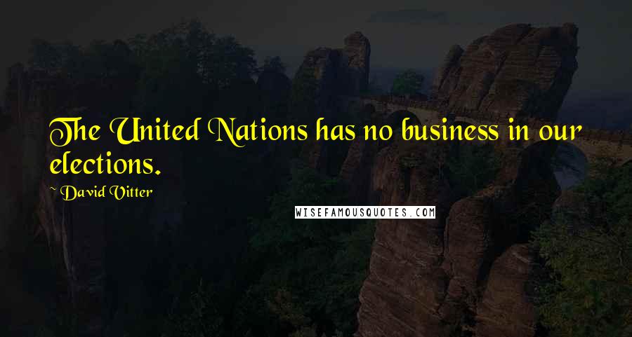 David Vitter Quotes: The United Nations has no business in our elections.