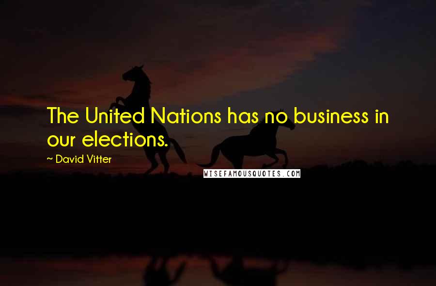 David Vitter Quotes: The United Nations has no business in our elections.