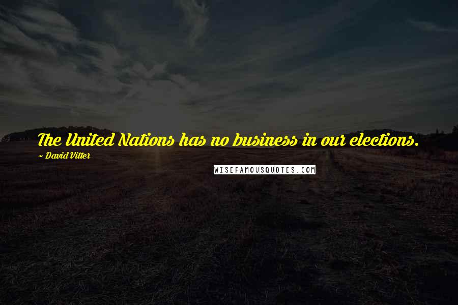 David Vitter Quotes: The United Nations has no business in our elections.