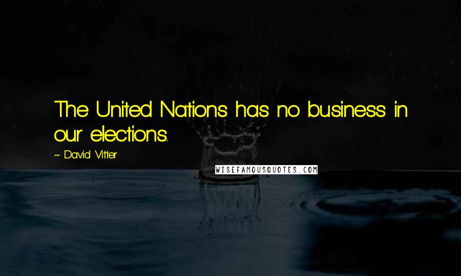 David Vitter Quotes: The United Nations has no business in our elections.