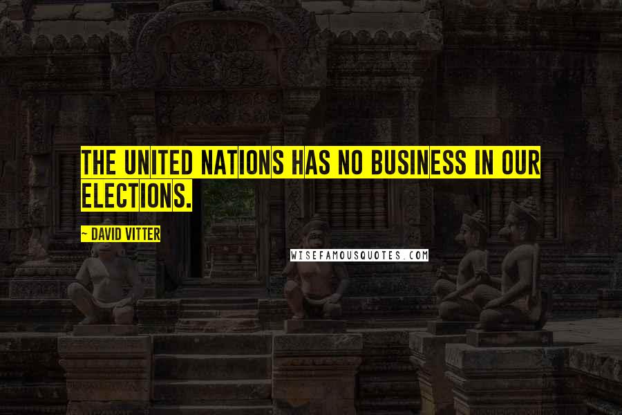 David Vitter Quotes: The United Nations has no business in our elections.