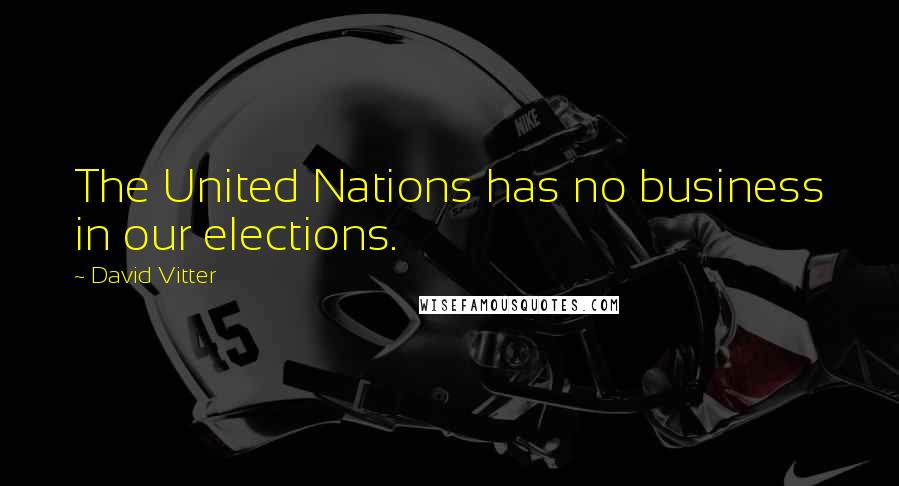 David Vitter Quotes: The United Nations has no business in our elections.