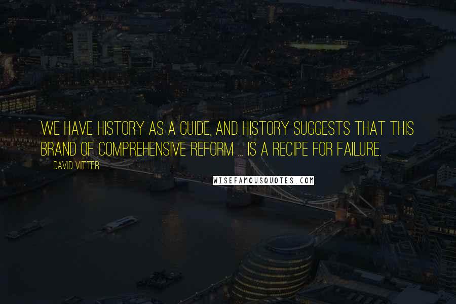 David Vitter Quotes: We have history as a guide, and history suggests that this brand of comprehensive reform ... is a recipe for failure.