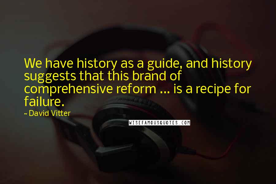 David Vitter Quotes: We have history as a guide, and history suggests that this brand of comprehensive reform ... is a recipe for failure.