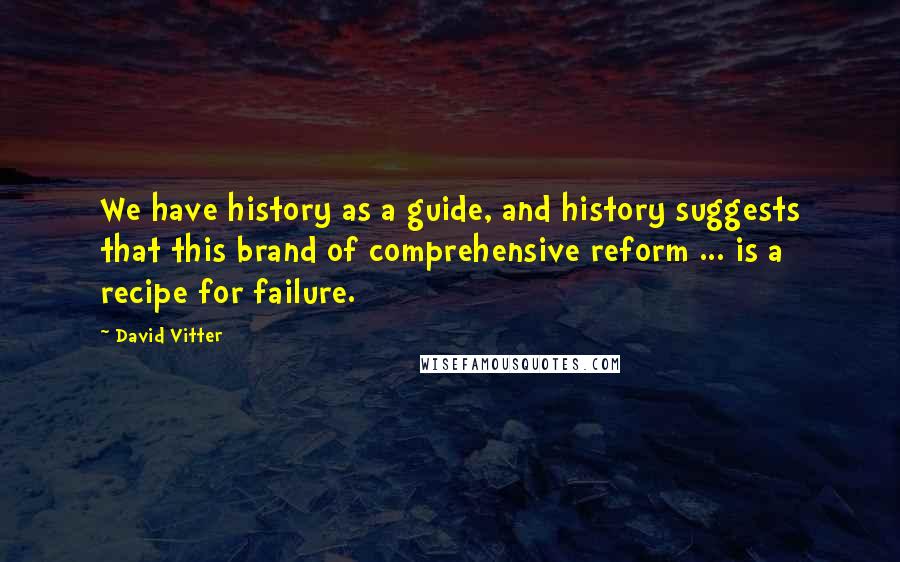 David Vitter Quotes: We have history as a guide, and history suggests that this brand of comprehensive reform ... is a recipe for failure.