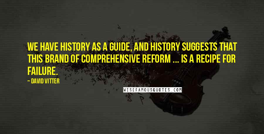 David Vitter Quotes: We have history as a guide, and history suggests that this brand of comprehensive reform ... is a recipe for failure.