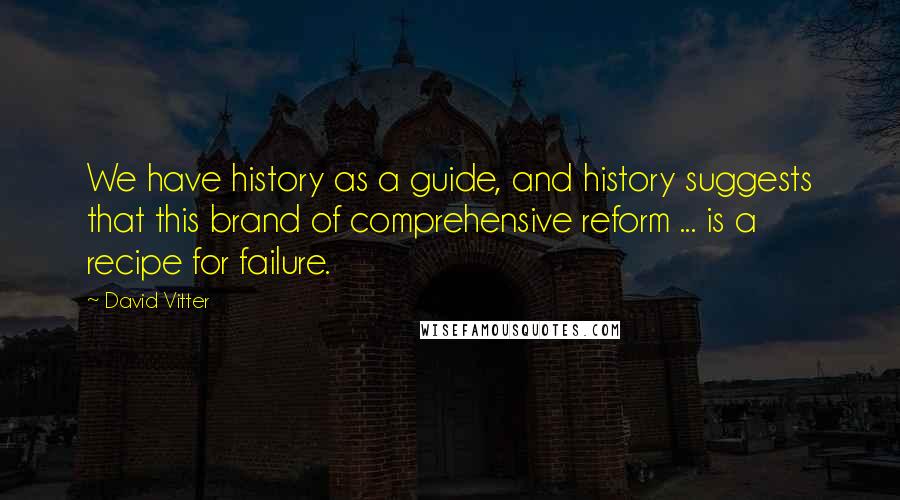 David Vitter Quotes: We have history as a guide, and history suggests that this brand of comprehensive reform ... is a recipe for failure.