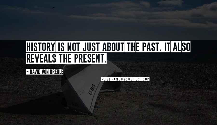 David Von Drehle Quotes: History is not just about the past. It also reveals the present.