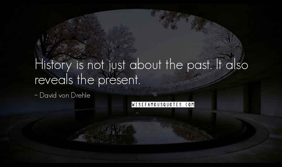 David Von Drehle Quotes: History is not just about the past. It also reveals the present.