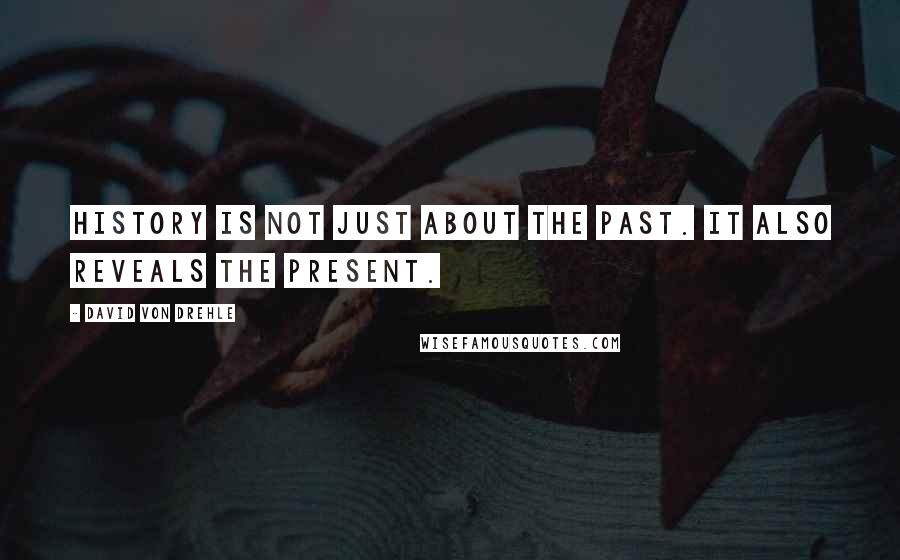 David Von Drehle Quotes: History is not just about the past. It also reveals the present.