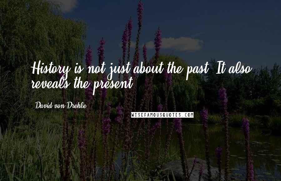 David Von Drehle Quotes: History is not just about the past. It also reveals the present.