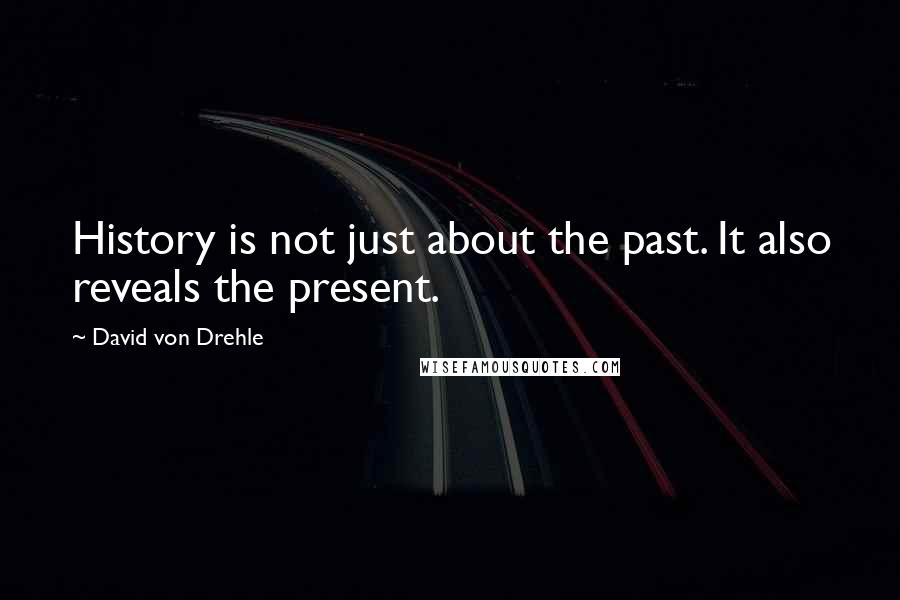 David Von Drehle Quotes: History is not just about the past. It also reveals the present.