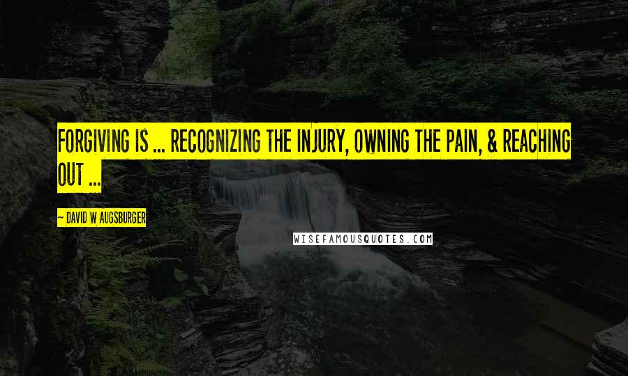 David W Augsburger Quotes: Forgiving is ... recognizing the injury, owning the pain, & reaching out ...