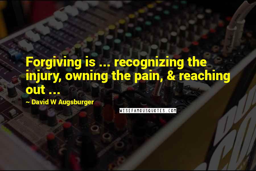 David W Augsburger Quotes: Forgiving is ... recognizing the injury, owning the pain, & reaching out ...